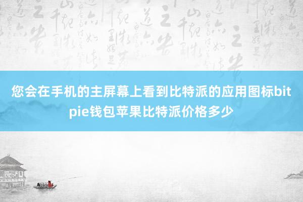 您会在手机的主屏幕上看到比特派的应用图标bitpie钱包苹果比特派价格多少