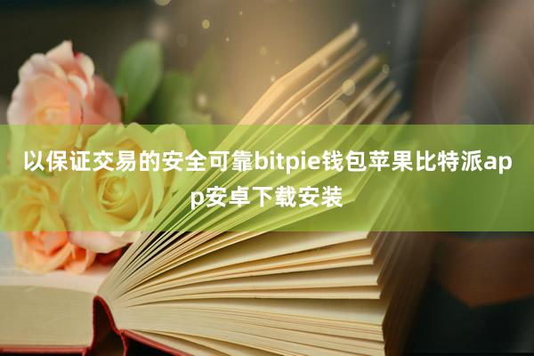 以保证交易的安全可靠bitpie钱包苹果比特派app安卓下载安装