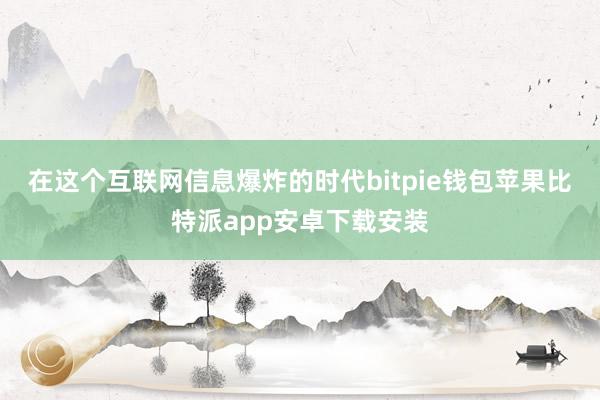 在这个互联网信息爆炸的时代bitpie钱包苹果比特派app安卓下载安装