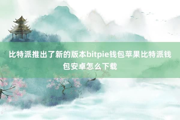 比特派推出了新的版本bitpie钱包苹果比特派钱包安卓怎么下载