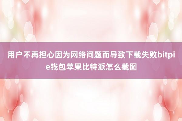 用户不再担心因为网络问题而导致下载失败bitpie钱包苹果比特派怎么截图