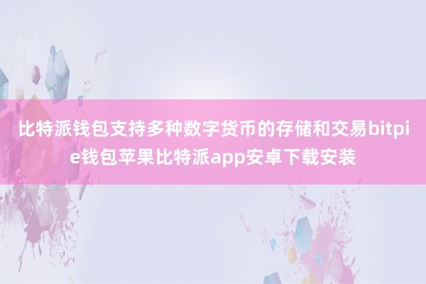 比特派钱包支持多种数字货币的存储和交易bitpie钱包苹果比特派app安卓下载安装