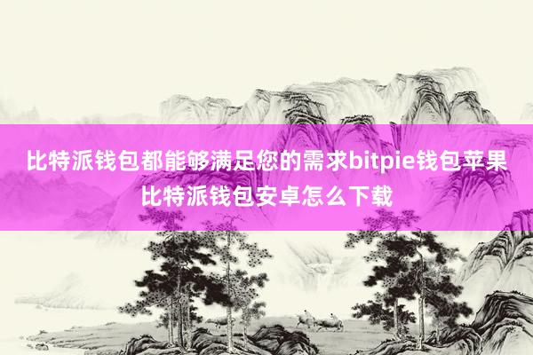 比特派钱包都能够满足您的需求bitpie钱包苹果比特派钱包安卓怎么下载