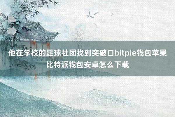 他在学校的足球社团找到突破口bitpie钱包苹果比特派钱包安卓怎么下载