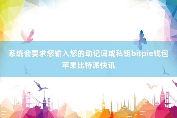 系统会要求您输入您的助记词或私钥bitpie钱包苹果比特派快讯