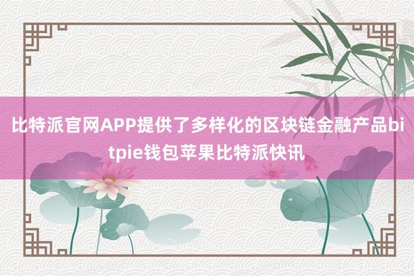 比特派官网APP提供了多样化的区块链金融产品bitpie钱包苹果比特派快讯