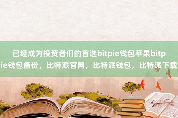 已经成为投资者们的首选bitpie钱包苹果bitpie钱包备份，比特派官网，比特派钱包，比特派下载