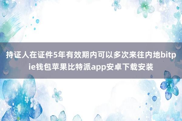 持证人在证件5年有效期内可以多次来往内地bitpie钱包苹果比特派app安卓下载安装