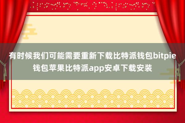 有时候我们可能需要重新下载比特派钱包bitpie钱包苹果比特派app安卓下载安装