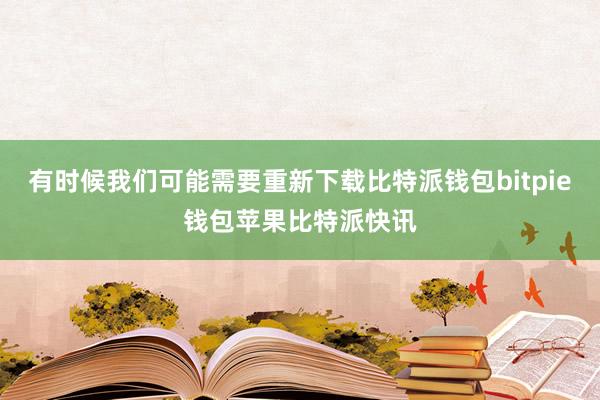 有时候我们可能需要重新下载比特派钱包bitpie钱包苹果比特派快讯