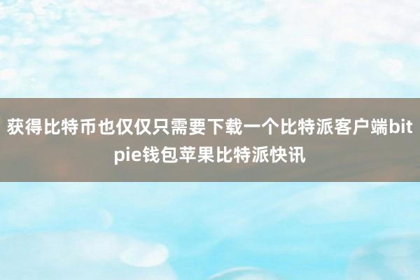 获得比特币也仅仅只需要下载一个比特派客户端bitpie钱包苹果比特派快讯