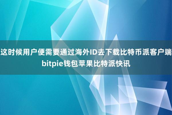 这时候用户便需要通过海外ID去下载比特币派客户端bitpie钱包苹果比特派快讯