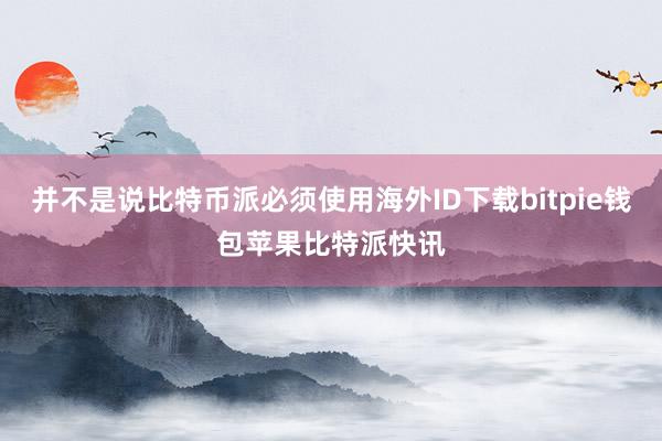 并不是说比特币派必须使用海外ID下载bitpie钱包苹果比特派快讯