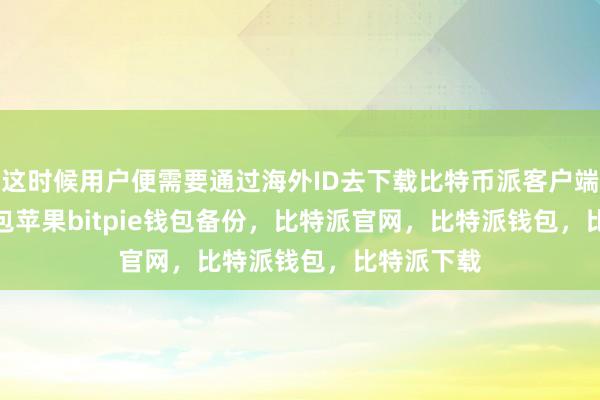 这时候用户便需要通过海外ID去下载比特币派客户端bitpie钱包苹果bitpie钱包备份，比特派官网，比特派钱包，比特派下载