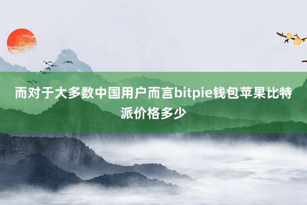 而对于大多数中国用户而言bitpie钱包苹果比特派价格多少