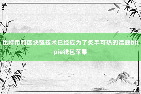 比特币和区块链技术已经成为了炙手可热的话题bitpie钱包苹果