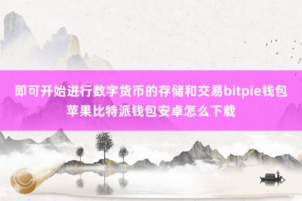 即可开始进行数字货币的存储和交易bitpie钱包苹果比特派钱包安卓怎么下载