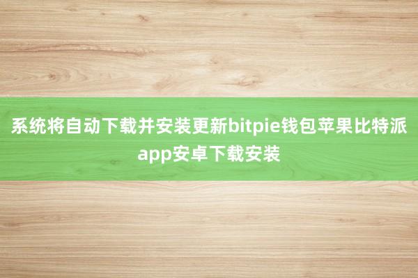 系统将自动下载并安装更新bitpie钱包苹果比特派app安卓下载安装