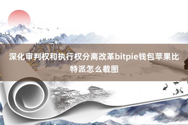 深化审判权和执行权分离改革bitpie钱包苹果比特派怎么截图