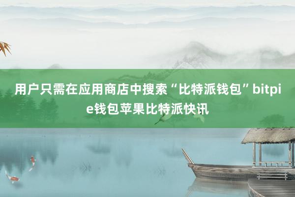 用户只需在应用商店中搜索“比特派钱包”bitpie钱包苹果比特派快讯