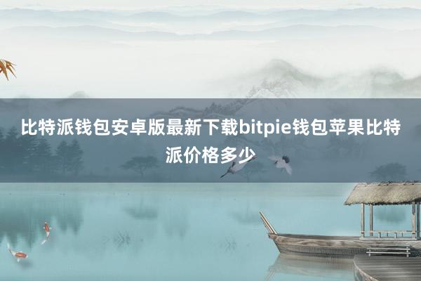 比特派钱包安卓版最新下载bitpie钱包苹果比特派价格多少