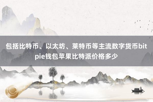 包括比特币、以太坊、莱特币等主流数字货币bitpie钱包苹果比特派价格多少