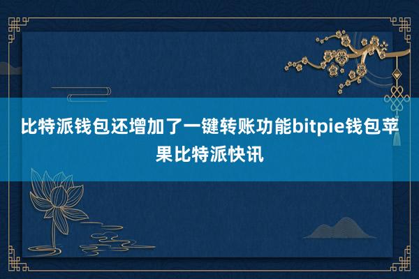 比特派钱包还增加了一键转账功能bitpie钱包苹果比特派快讯