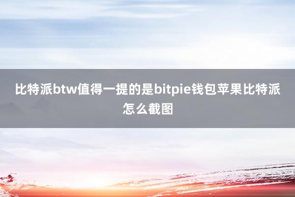 比特派btw值得一提的是bitpie钱包苹果比特派怎么截图