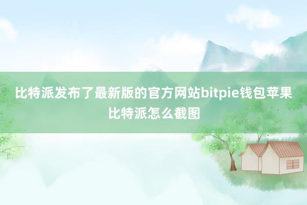 比特派发布了最新版的官方网站bitpie钱包苹果比特派怎么截图