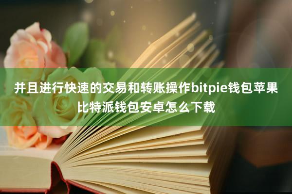 并且进行快速的交易和转账操作bitpie钱包苹果比特派钱包安卓怎么下载