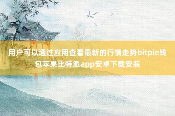 用户可以通过应用查看最新的行情走势bitpie钱包苹果比特派app安卓下载安装