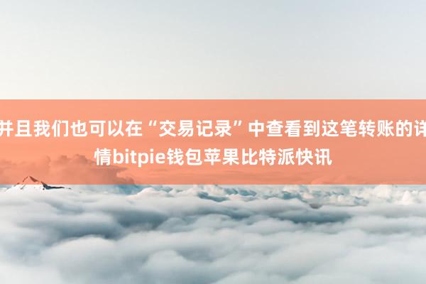 并且我们也可以在“交易记录”中查看到这笔转账的详情bitpie钱包苹果比特派快讯