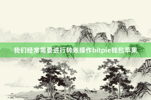 我们经常需要进行转账操作bitpie钱包苹果