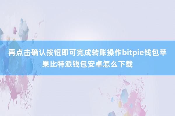 再点击确认按钮即可完成转账操作bitpie钱包苹果比特派钱包安卓怎么下载