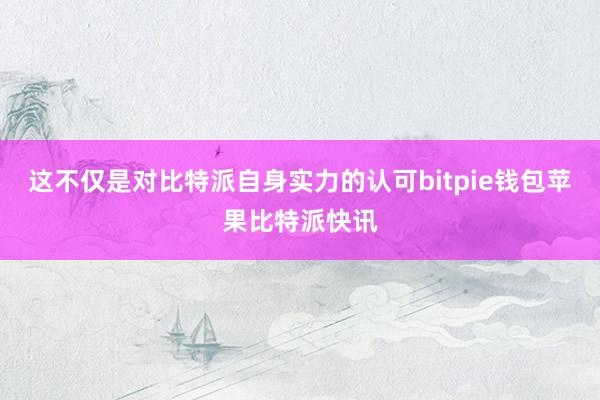 这不仅是对比特派自身实力的认可bitpie钱包苹果比特派快讯