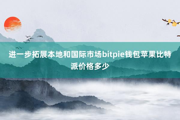 进一步拓展本地和国际市场bitpie钱包苹果比特派价格多少