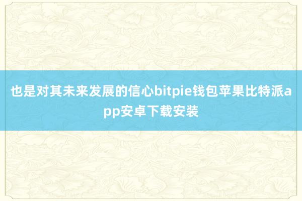 也是对其未来发展的信心bitpie钱包苹果比特派app安卓下载安装