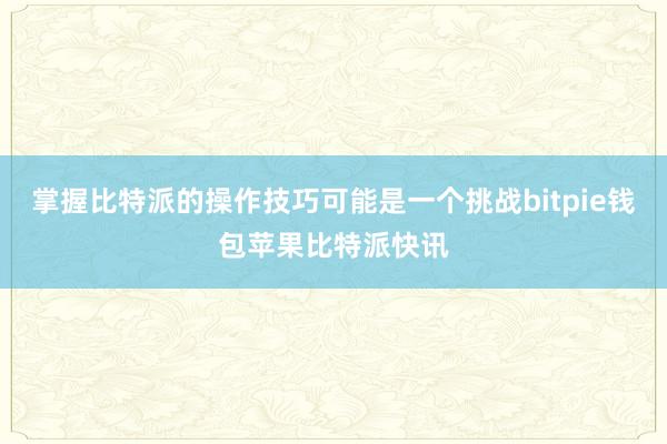 掌握比特派的操作技巧可能是一个挑战bitpie钱包苹果比特派快讯