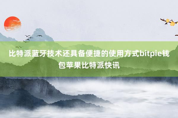 比特派蓝牙技术还具备便捷的使用方式bitpie钱包苹果比特派快讯