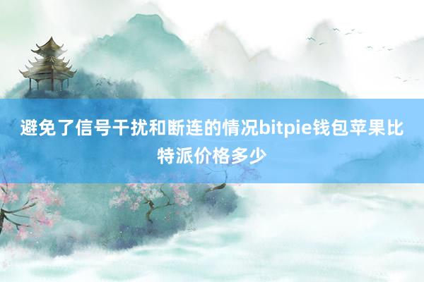 避免了信号干扰和断连的情况bitpie钱包苹果比特派价格多少