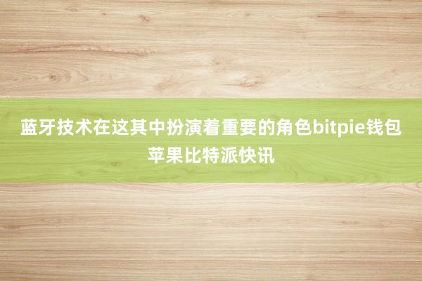 蓝牙技术在这其中扮演着重要的角色bitpie钱包苹果比特派快讯