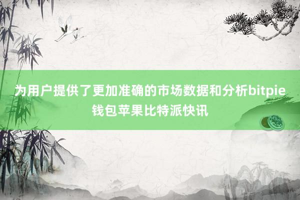 为用户提供了更加准确的市场数据和分析bitpie钱包苹果比特派快讯