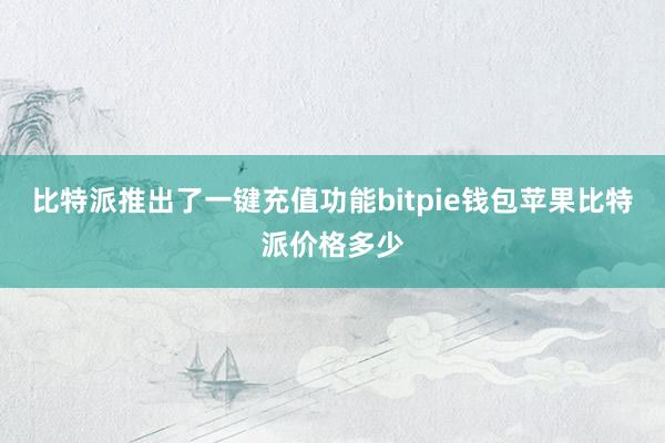 比特派推出了一键充值功能bitpie钱包苹果比特派价格多少