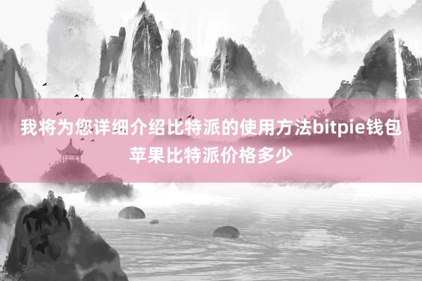 我将为您详细介绍比特派的使用方法bitpie钱包苹果比特派价格多少