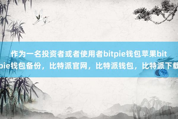 作为一名投资者或者使用者bitpie钱包苹果bitpie钱包备份，比特派官网，比特派钱包，比特派下载