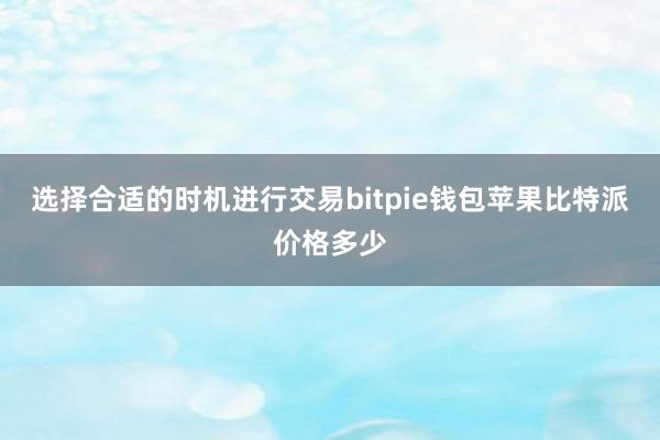 选择合适的时机进行交易bitpie钱包苹果比特派价格多少