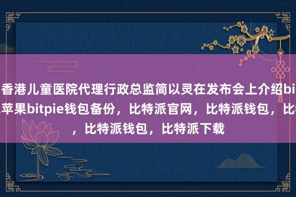 香港儿童医院代理行政总监简以灵在发布会上介绍bitpie钱包苹果bitpie钱包备份，比特派官网，比特派钱包，比特派下载