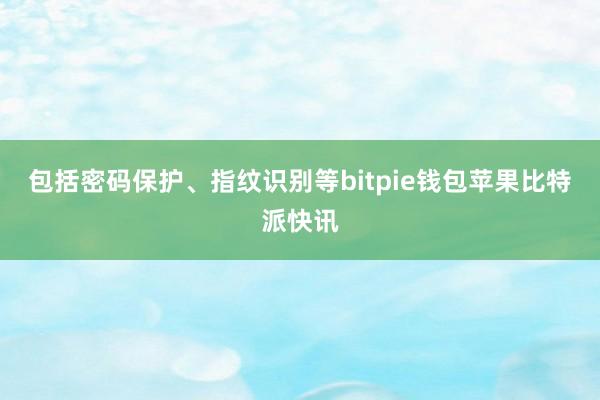 包括密码保护、指纹识别等bitpie钱包苹果比特派快讯