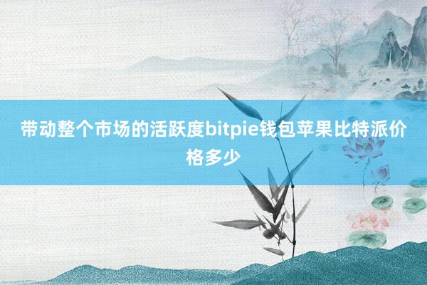 带动整个市场的活跃度bitpie钱包苹果比特派价格多少