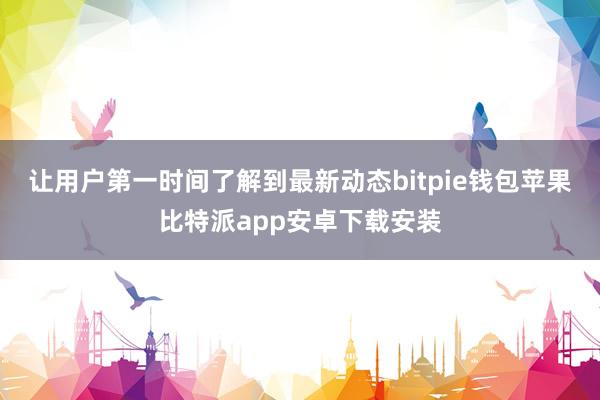 让用户第一时间了解到最新动态bitpie钱包苹果比特派app安卓下载安装